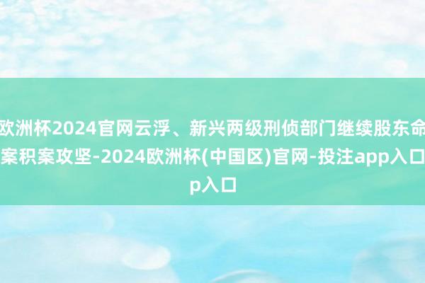 欧洲杯2024官网云浮、新兴两级刑侦部门继续股东命案积案攻坚-2024欧洲杯(中国区)官网-投注app入口