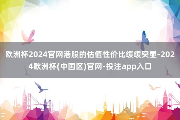 欧洲杯2024官网港股的估值性价比缓缓突显-2024欧洲杯(中国区)官网-投注app入口