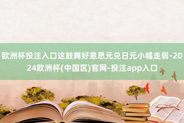 欧洲杯投注入口这鼓舞好意思元兑日元小幅走弱-2024欧洲杯(中国区)官网-投注app入口