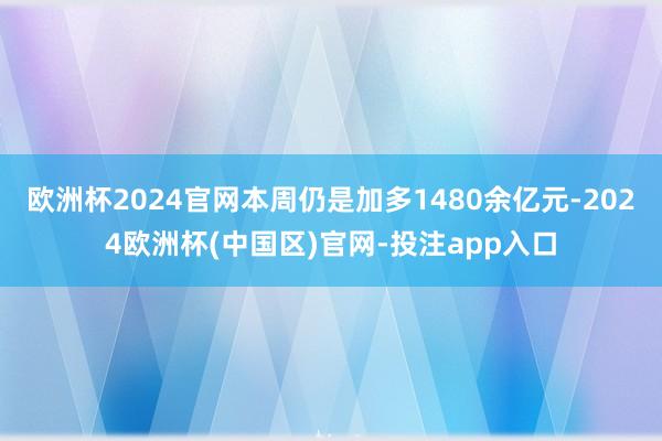 欧洲杯2024官网本周仍是加多1480余亿元-2024欧洲杯(中国区)官网-投注app入口
