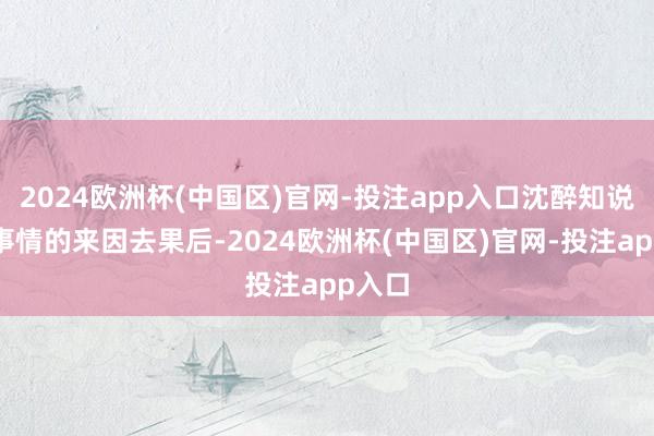 2024欧洲杯(中国区)官网-投注app入口沈醉知说念了事情的来因去果后-2024欧洲杯(中国区)官网-投注app入口