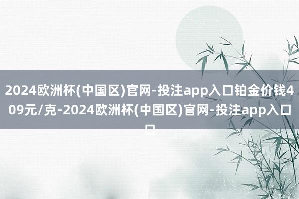 2024欧洲杯(中国区)官网-投注app入口铂金价钱409元/克-2024欧洲杯(中国区)官网-投注app入口