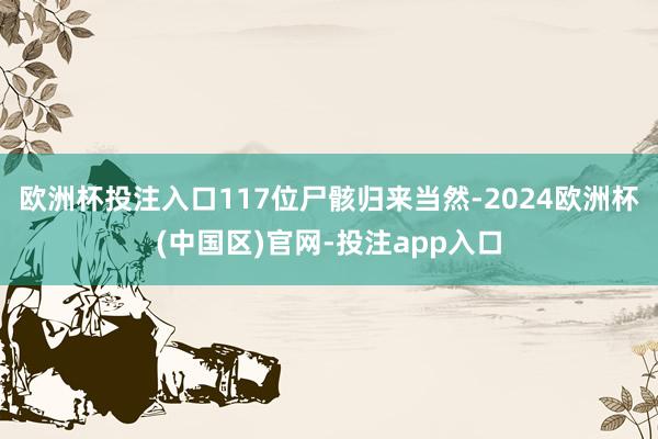 欧洲杯投注入口117位尸骸归来当然-2024欧洲杯(中国区)官网-投注app入口