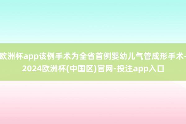 欧洲杯app该例手术为全省首例婴幼儿气管成形手术-2024欧洲杯(中国区)官网-投注app入口