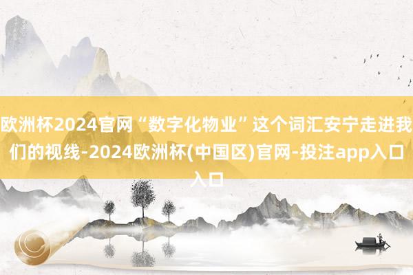 欧洲杯2024官网“数字化物业”这个词汇安宁走进我们的视线-2024欧洲杯(中国区)官网-投注app入口