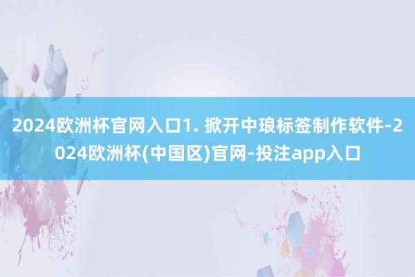 2024欧洲杯官网入口1. 掀开中琅标签制作软件-2024欧洲杯(中国区)官网-投注app入口