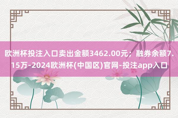欧洲杯投注入口卖出金额3462.00元；融券余额7.15万-2024欧洲杯(中国区)官网-投注app入口