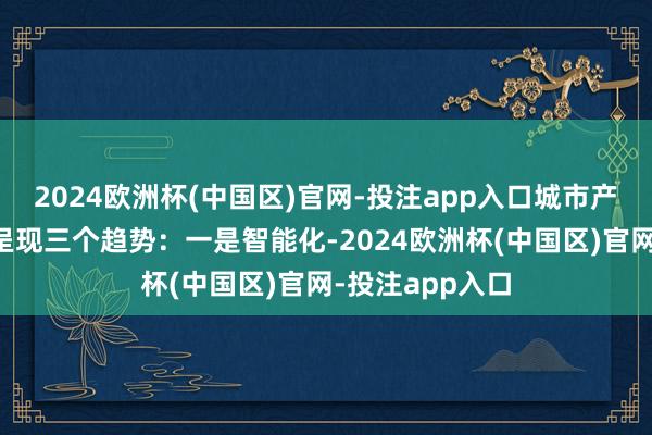 2024欧洲杯(中国区)官网-投注app入口城市产业链的发展将呈现三个趋势：一是智能化-2024欧洲杯(中国区)官网-投注app入口