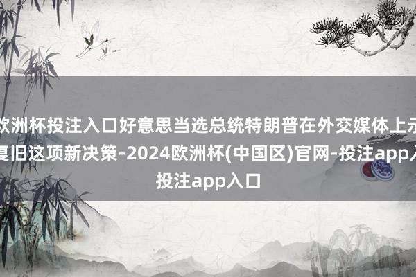 欧洲杯投注入口好意思当选总统特朗普在外交媒体上示意复旧这项新决策-2024欧洲杯(中国区)官网-投注app入口