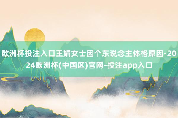 欧洲杯投注入口王娟女士因个东说念主体格原因-2024欧洲杯(中国区)官网-投注app入口