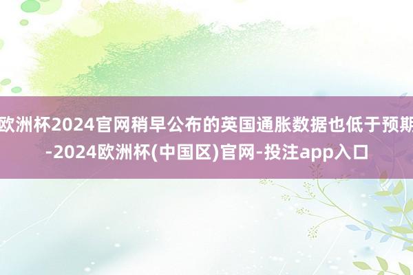 欧洲杯2024官网稍早公布的英国通胀数据也低于预期-2024欧洲杯(中国区)官网-投注app入口