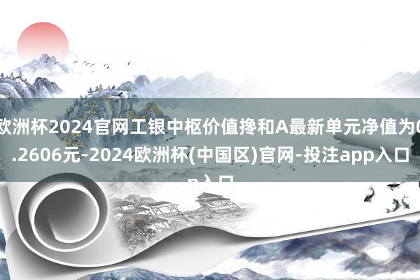 欧洲杯2024官网工银中枢价值搀和A最新单元净值为0.2606元-2024欧洲杯(中国区)官网-投注app入口