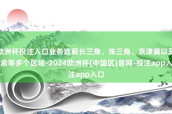 欧洲杯投注入口业务遮蔽长三角、珠三角、京津冀以及成渝等多个区域-2024欧洲杯(中国区)官网-投注app入口