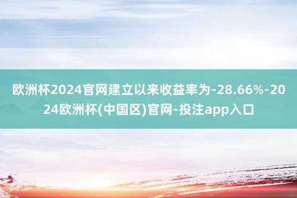 欧洲杯2024官网建立以来收益率为-28.66%-2024欧洲杯(中国区)官网-投注app入口