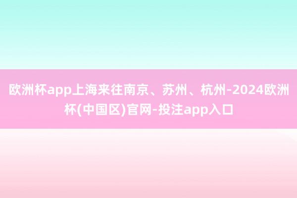 欧洲杯app上海来往南京、苏州、杭州-2024欧洲杯(中国区)官网-投注app入口