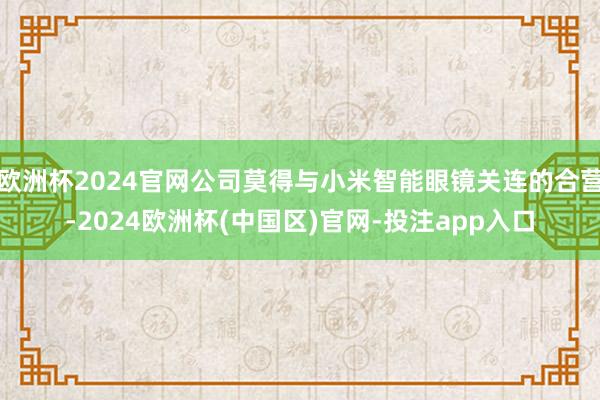 欧洲杯2024官网公司莫得与小米智能眼镜关连的合营-2024欧洲杯(中国区)官网-投注app入口