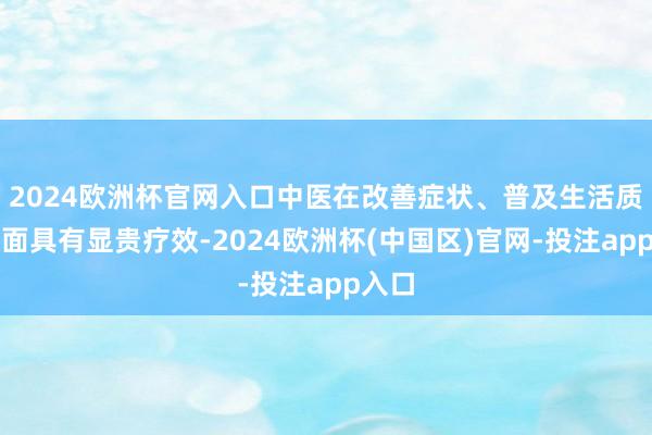 2024欧洲杯官网入口中医在改善症状、普及生活质料方面具有显贵疗效-2024欧洲杯(中国区)官网-投注app入口