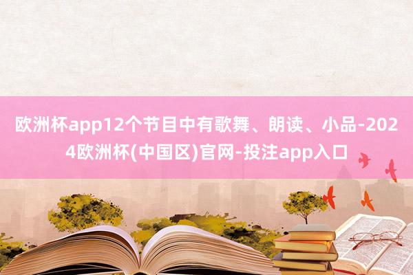 欧洲杯app12个节目中有歌舞、朗读、小品-2024欧洲杯(中国区)官网-投注app入口