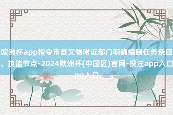 欧洲杯app指令市县文物附近部门明确编制任务条目、技能节点-2024欧洲杯(中国区)官网-投注app入口