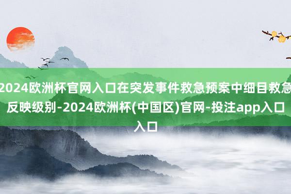 2024欧洲杯官网入口在突发事件救急预案中细目救急反映级别-2024欧洲杯(中国区)官网-投注app入口