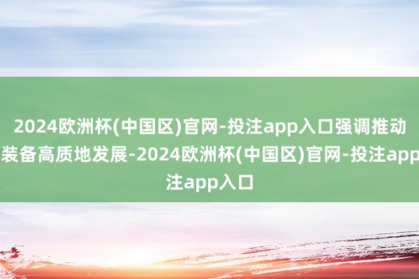 2024欧洲杯(中国区)官网-投注app入口强调推动农机装备高质地发展-2024欧洲杯(中国区)官网-投注app入口