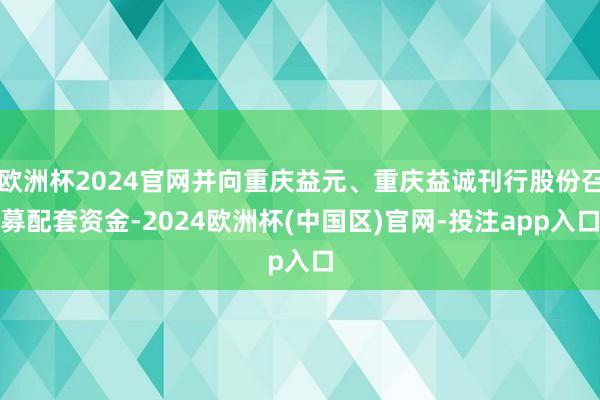 欧洲杯2024官网并向重庆益元、重庆益诚刊行股份召募配套资金