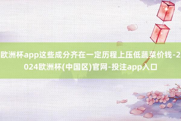 欧洲杯app这些成分齐在一定历程上压低蔬菜价钱-2024欧洲杯(中国区)官网-投注app入口