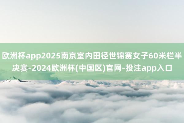 欧洲杯app2025南京室内田径世锦赛女子60米栏半决赛-2024欧洲杯(中国区)官网-投注app入口