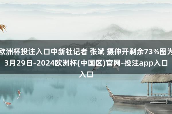 欧洲杯投注入口中新社记者 张斌 摄伸开剩余73%图为3月29日-2024欧洲杯(中国区)官网-投注app入口