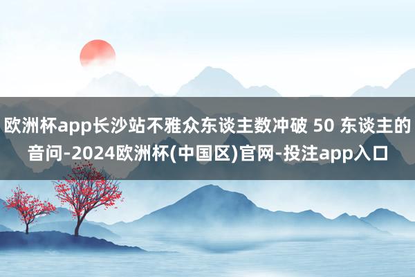 欧洲杯app长沙站不雅众东谈主数冲破 50 东谈主的音问-2024欧洲杯(中国区)官网-投注app入口