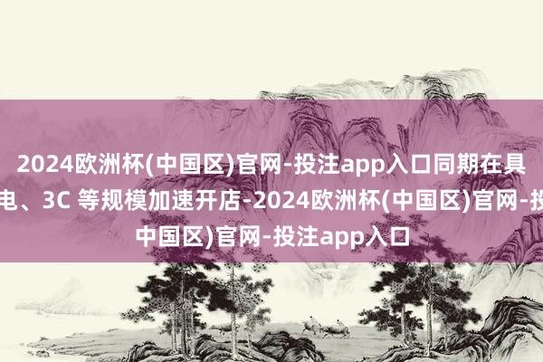 2024欧洲杯(中国区)官网-投注app入口同期在具备上风的家电、3C 等规模加速开店-2024欧洲杯(中国区)官网-投注app入口
