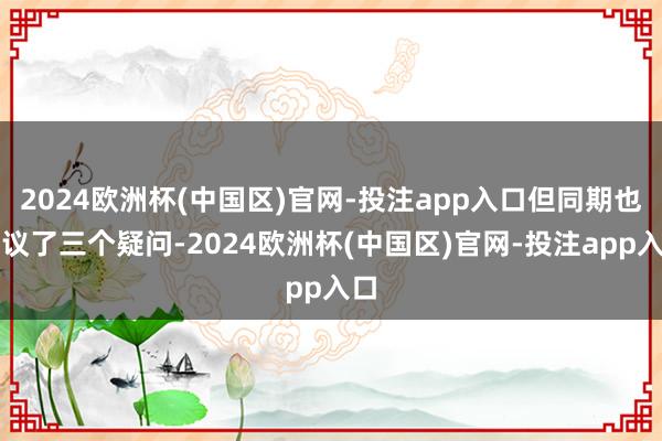 2024欧洲杯(中国区)官网-投注app入口但同期也提议了三个疑问-2024欧洲杯(中国区)官网-投注app入口