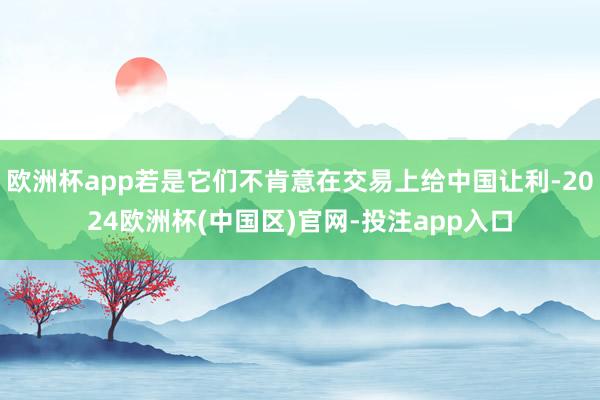 欧洲杯app若是它们不肯意在交易上给中国让利-2024欧洲杯(中国区)官网-投注app入口