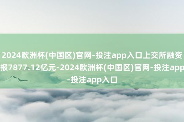 2024欧洲杯(中国区)官网-投注app入口上交所融资余额报7877.12亿元-2024欧洲杯(中国区)官网-投注app入口