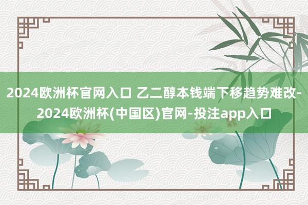 2024欧洲杯官网入口 乙二醇本钱端下移趋势难改-2024欧洲杯(中国区)官网-投注app入口