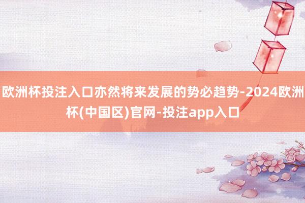 欧洲杯投注入口亦然将来发展的势必趋势-2024欧洲杯(中国区