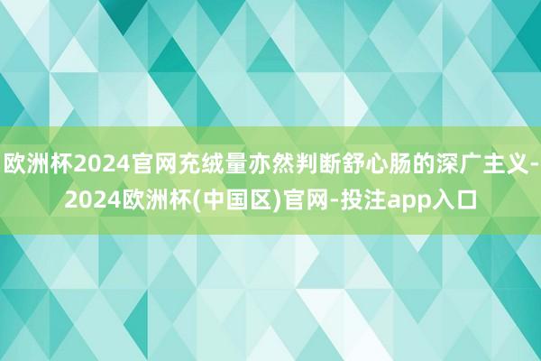 欧洲杯2024官网充绒量亦然判断舒心肠的深广主义-2024欧洲杯(中国区)官网-投注app入口