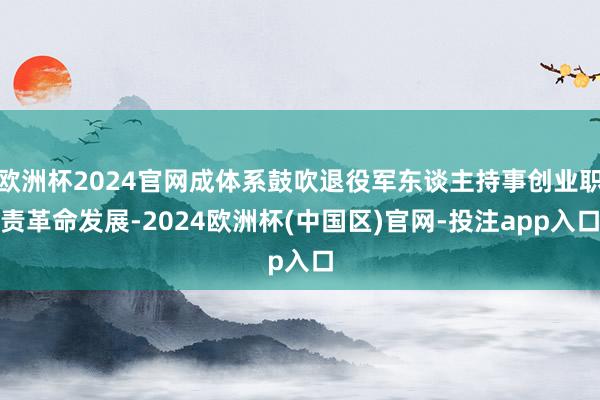 欧洲杯2024官网成体系鼓吹退役军东谈主持事创业职责革命发展-2024欧洲杯(中国区)官网-投注app入口