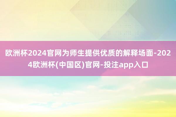 欧洲杯2024官网为师生提供优质的解释场面-2024欧洲杯(中国区)官网-投注app入口