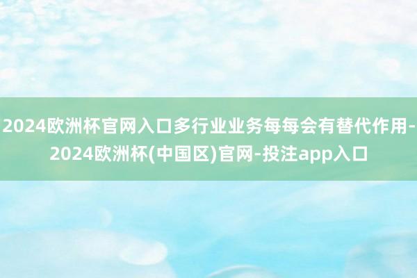 2024欧洲杯官网入口多行业业务每每会有替代作用-2024欧洲杯(中国区)官网-投注app入口
