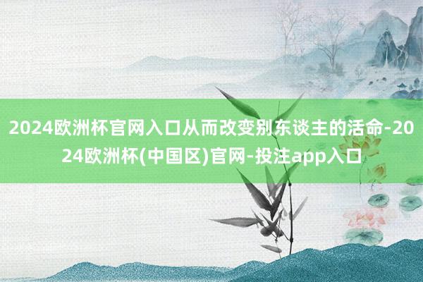 2024欧洲杯官网入口从而改变别东谈主的活命-2024欧洲杯(中国区)官网-投注app入口