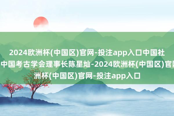 2024欧洲杯(中国区)官网-投注app入口中国社科院学部委员、中国考古学会理事长陈星灿-2024欧洲杯(中国区)官网-投注app入口