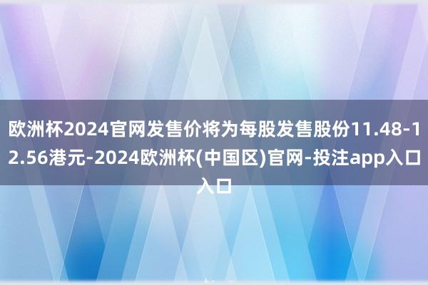 欧洲杯2024官网发售价将为每股发售股份11.48-12.56港元-2024欧洲杯(中国区)官网-投注app入口