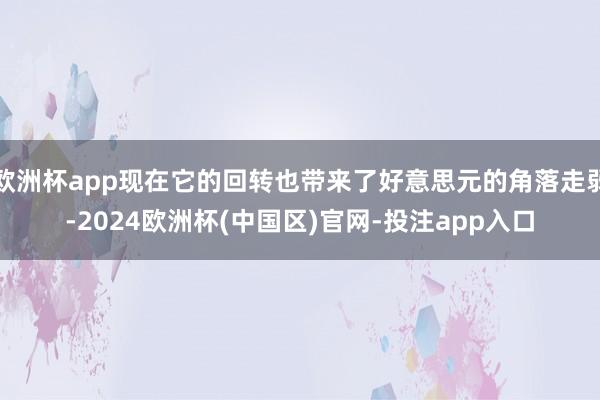 欧洲杯app现在它的回转也带来了好意思元的角落走弱-2024欧洲杯(中国区)官网-投注app入口