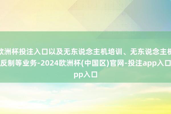 欧洲杯投注入口以及无东说念主机培训、无东说念主机反制等业务-2024欧洲杯(中国区)官网-投注app入口