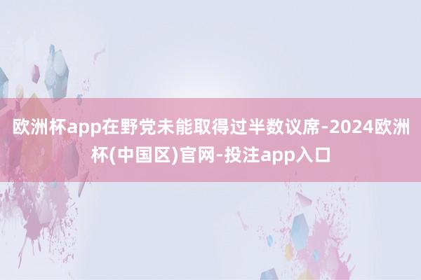 欧洲杯app在野党未能取得过半数议席-2024欧洲杯(中国区