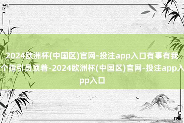 2024欧洲杯(中国区)官网-投注app入口有事有我这个指引员顶着-2024欧洲杯(中国区)官网-投注app入口