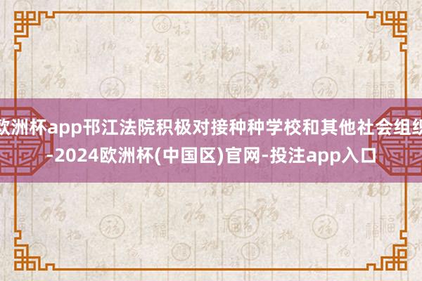 欧洲杯app邗江法院积极对接种种学校和其他社会组织-2024