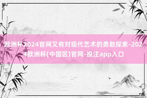 欧洲杯2024官网又有对现代艺术的勇敢探索-2024欧洲杯(