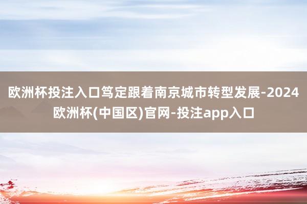 欧洲杯投注入口笃定跟着南京城市转型发展-2024欧洲杯(中国